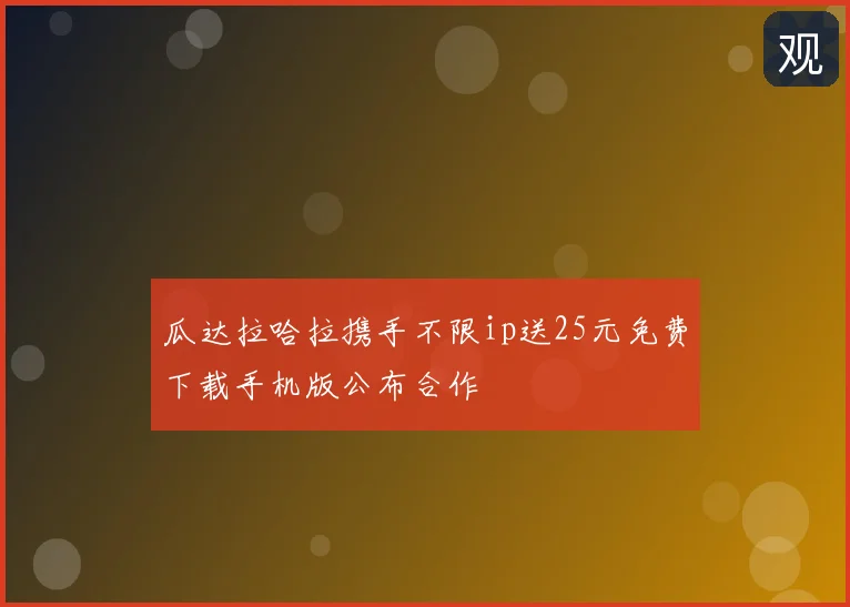 瓜达拉哈拉携手不限ip送25元免费下载手机版公布合作