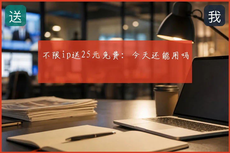 不限ip送25元免费：今天还能用吗