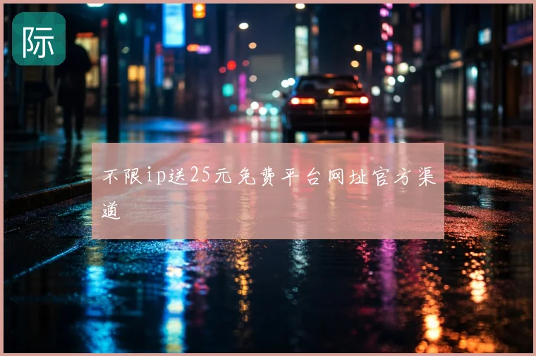 不限ip送25元免费平台网址官方渠道