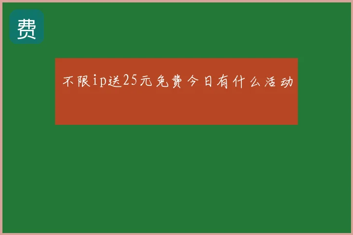 不限ip送25元免费今日有什么活动