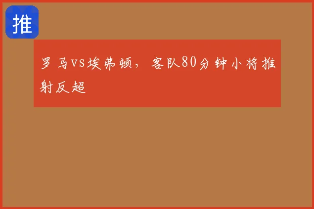罗马vs埃弗顿，客队80分钟小将推射反超
